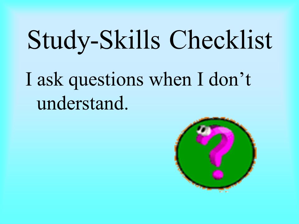 Study-Skills Checklist I ask questions when I don’t understand.