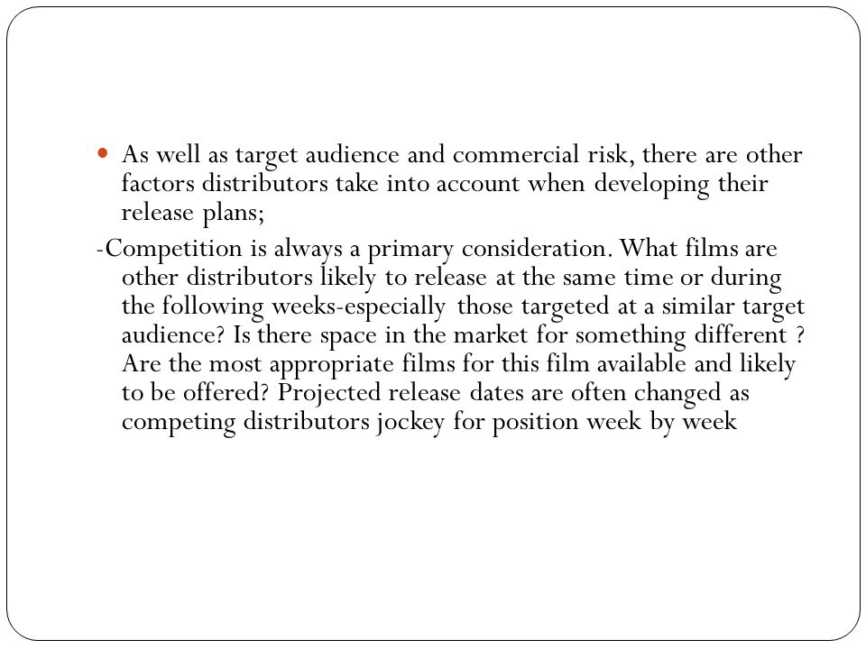 As well as target audience and commercial risk, there are other factors distributors take into account when developing their release plans; -Competition is always a primary consideration.