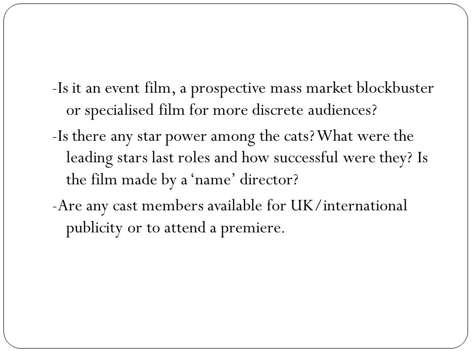 -Is it an event film, a prospective mass market blockbuster or specialised film for more discrete audiences.