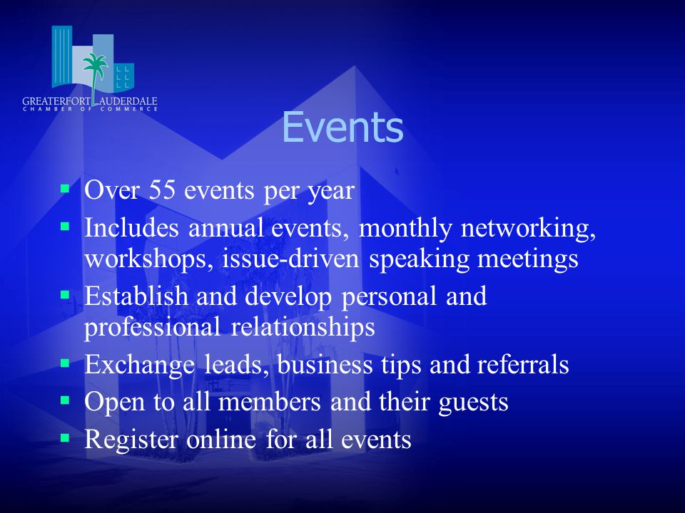 Events  Over 55 events per year  Includes annual events, monthly networking, workshops, issue-driven speaking meetings  Establish and develop personal and professional relationships  Exchange leads, business tips and referrals  Open to all members and their guests  Register online for all events