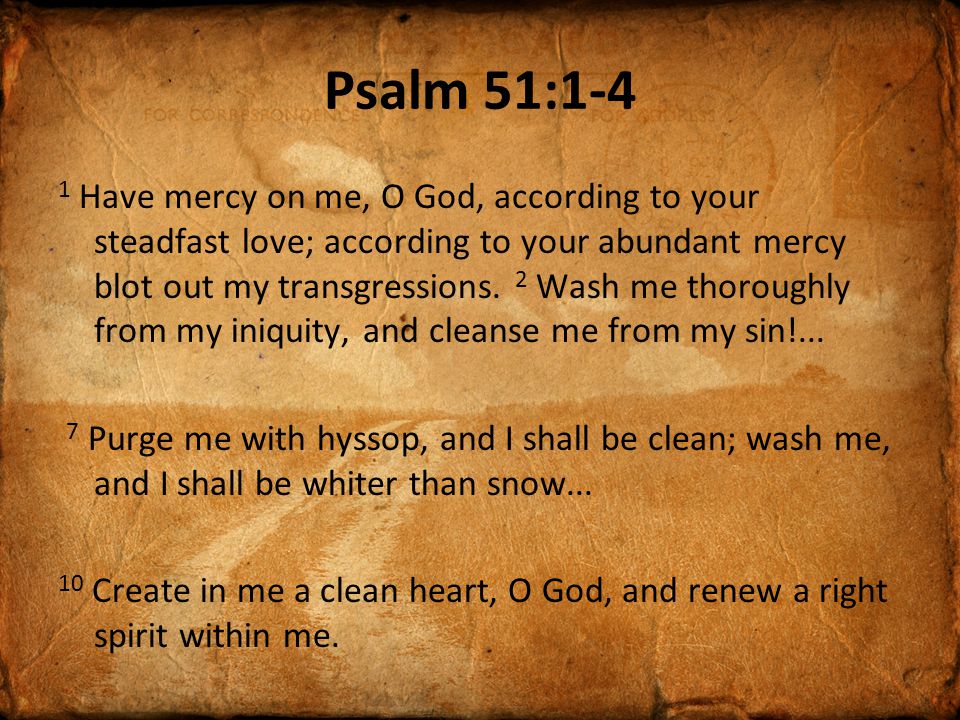 Psalm 51:1-4 1 Have mercy on me, O God, according to your steadfast love; according to your abundant mercy blot out my transgressions.