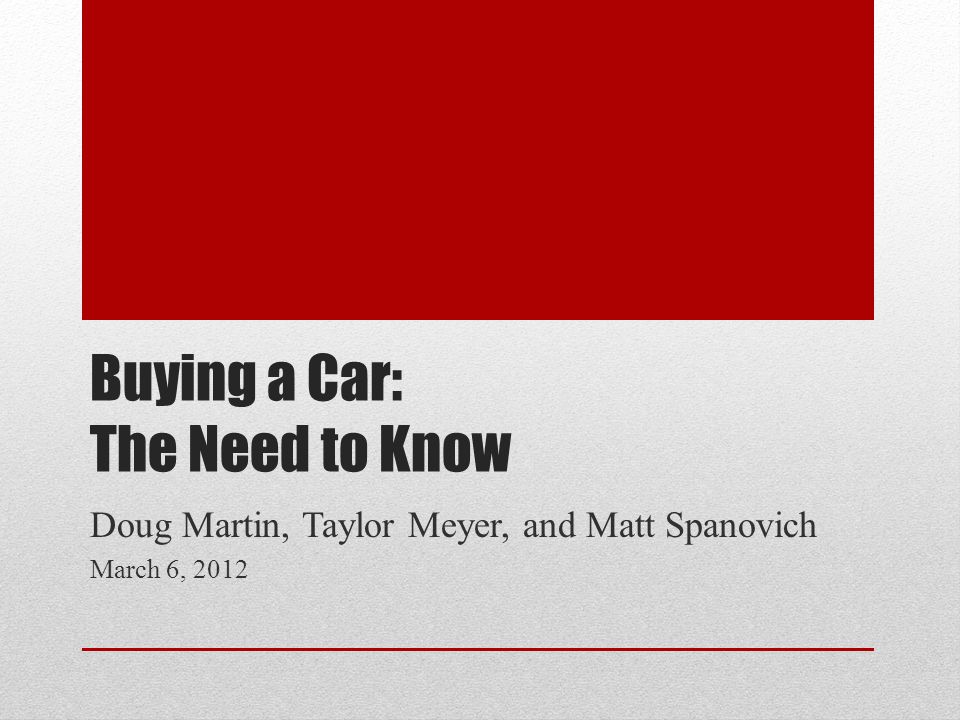 Buying a Car: The Need to Know Doug Martin, Taylor Meyer, and Matt Spanovich March 6, 2012