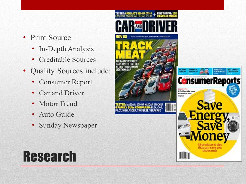 Research Print Source In-Depth Analysis Creditable Sources Quality Sources include: Consumer Report Car and Driver Motor Trend Auto Guide Sunday Newspaper