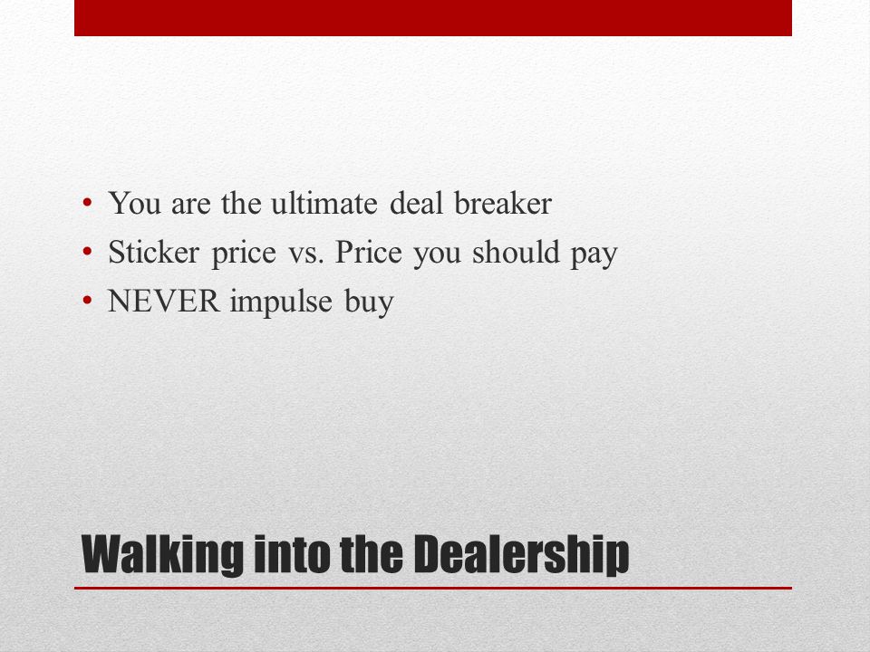 Walking into the Dealership You are the ultimate deal breaker Sticker price vs.