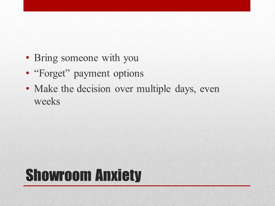 Showroom Anxiety Bring someone with you Forget payment options Make the decision over multiple days, even weeks