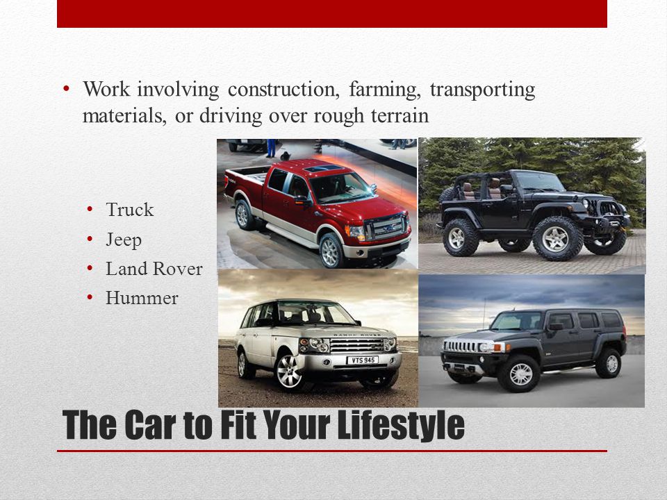 The Car to Fit Your Lifestyle Work involving construction, farming, transporting materials, or driving over rough terrain Truck Jeep Land Rover Hummer