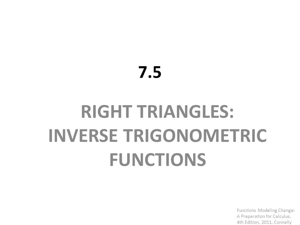 7.5 RIGHT TRIANGLES: INVERSE TRIGONOMETRIC FUNCTIONS Functions Modeling Change: A Preparation for Calculus, 4th Edition, 2011, Connally