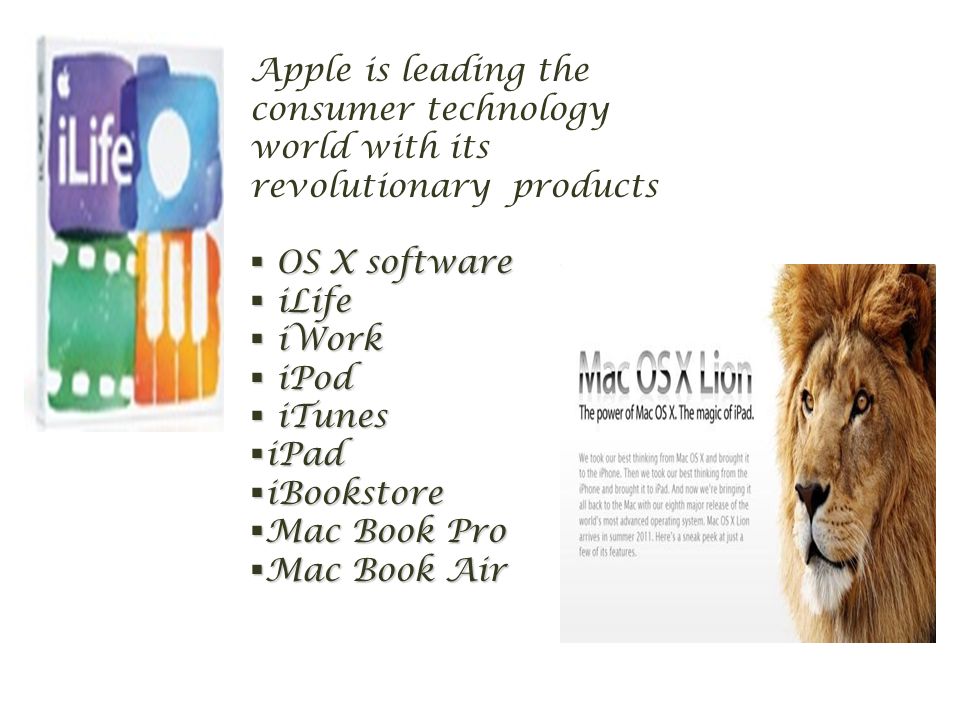 Apple is leading the consumer technology world with its revolutionary products  OS X software  iLife  iWork  iPod  iTunes  iPad  iBookstore  Mac Book Pro  Mac Book Air
