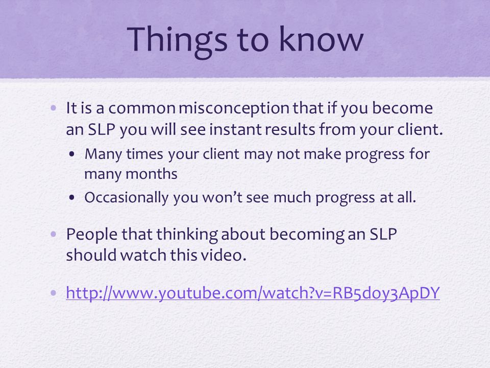 Things to know It is a common misconception that if you become an SLP you will see instant results from your client.