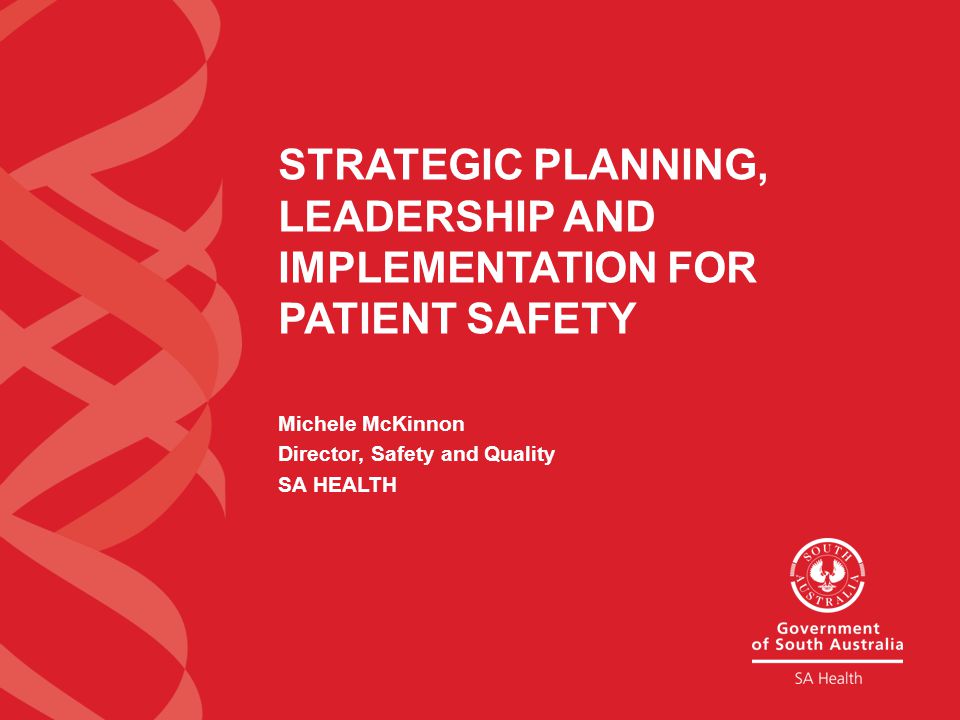 STRATEGIC PLANNING, LEADERSHIP AND IMPLEMENTATION FOR PATIENT SAFETY Michele McKinnon Director, Safety and Quality SA HEALTH