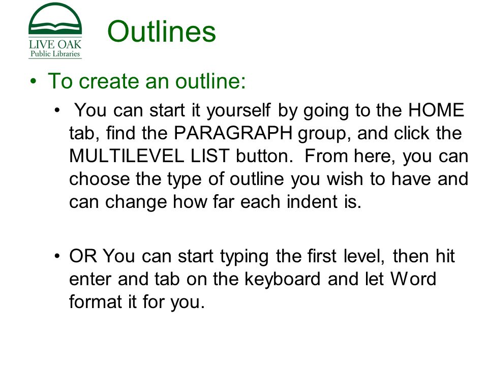 Outlines To create an outline: You can start it yourself by going to the HOME tab, find the PARAGRAPH group, and click the MULTILEVEL LIST button.