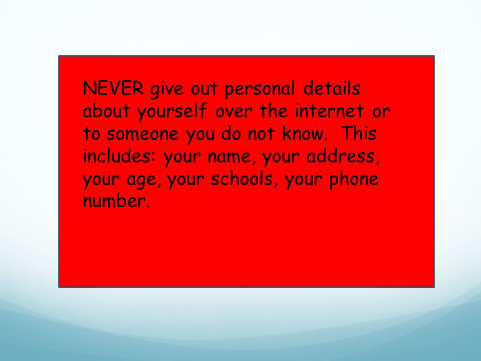 NEVER give out personal details about yourself over the internet or to someone you do not know.