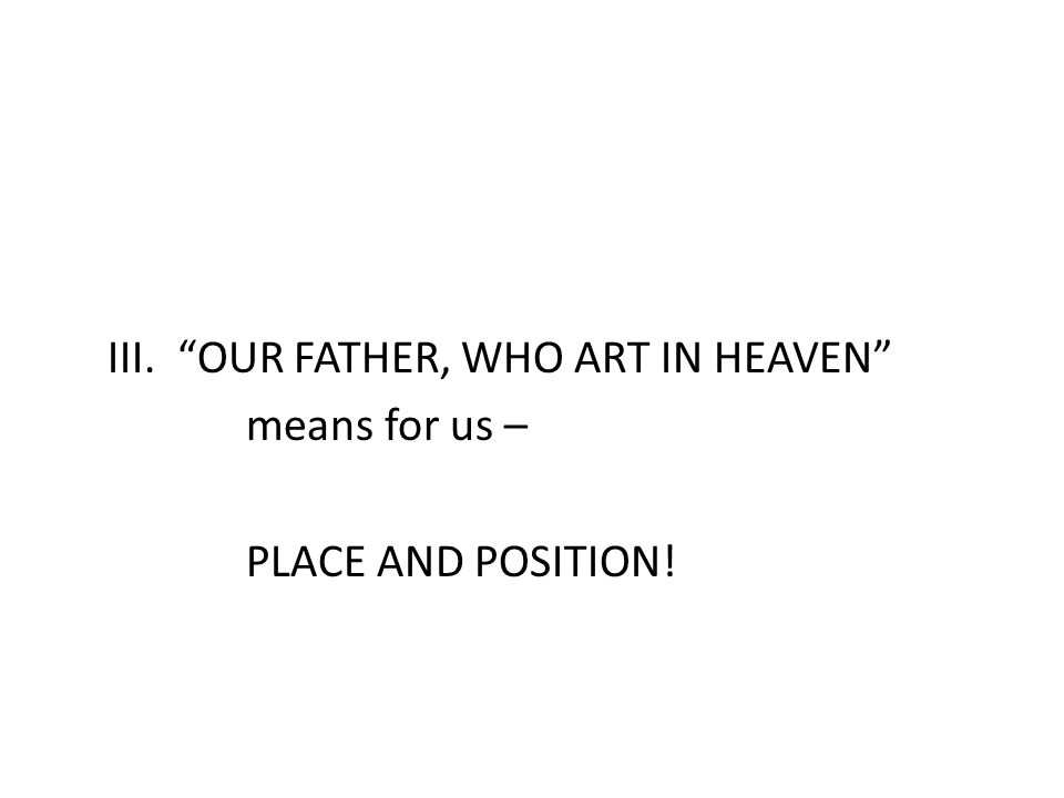 III. OUR FATHER, WHO ART IN HEAVEN means for us – PLACE AND POSITION!
