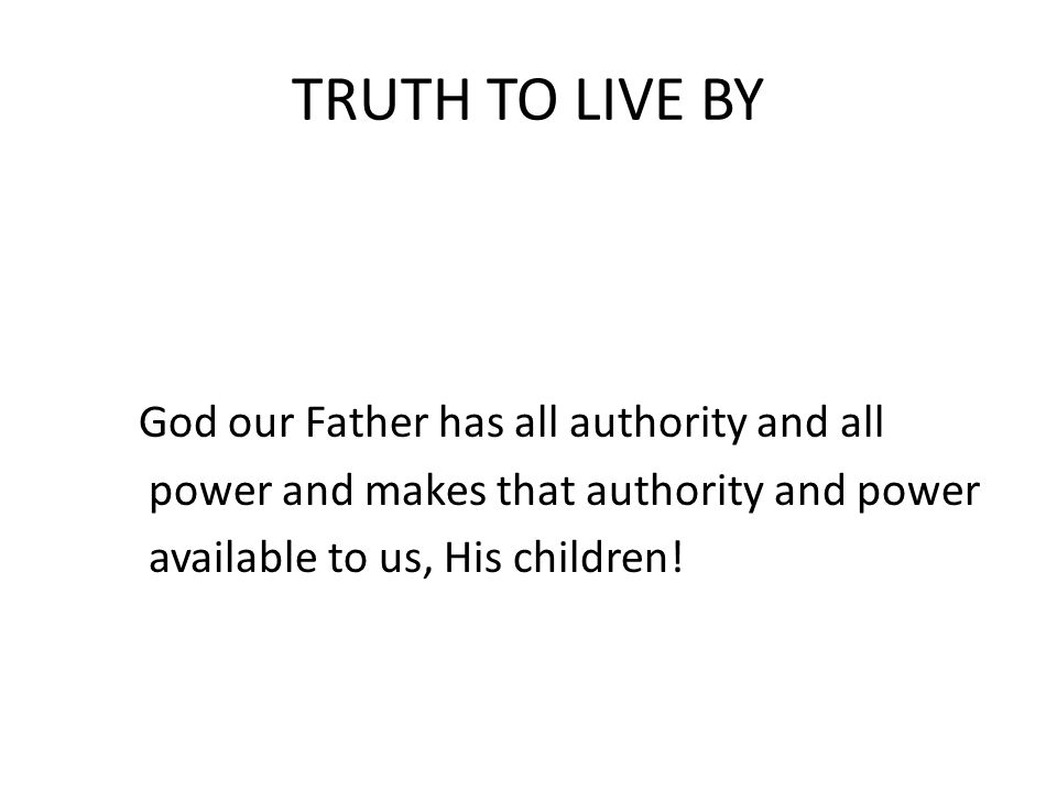 TRUTH TO LIVE BY God our Father has all authority and all power and makes that authority and power available to us, His children!