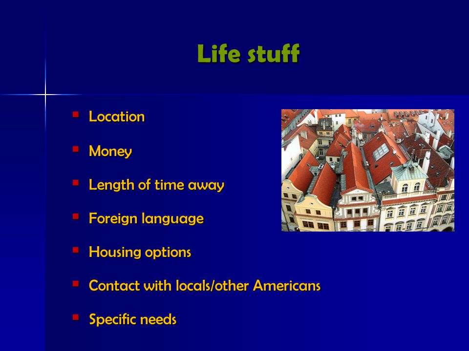 Life stuff  Location  Money  Length of time away  Foreign language  Housing options  Contact with locals/other Americans  Specific needs