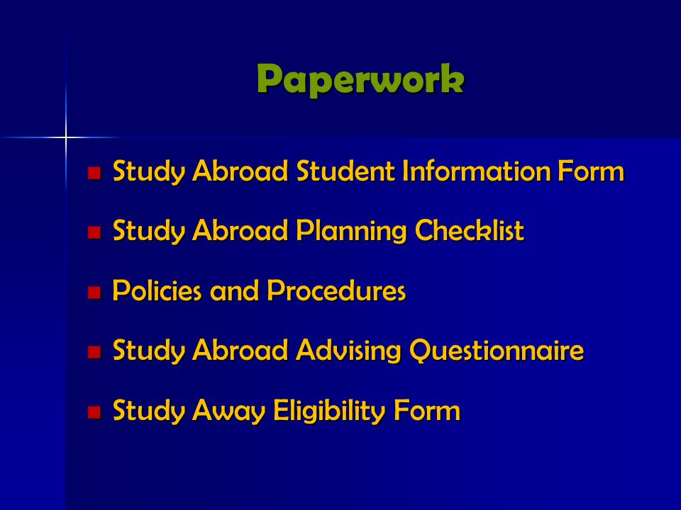 Paperwork Study Abroad Student Information Form Study Abroad Student Information Form Study Abroad Planning Checklist Study Abroad Planning Checklist Policies and Procedures Policies and Procedures Study Abroad Advising Questionnaire Study Abroad Advising Questionnaire Study Away Eligibility Form Study Away Eligibility Form