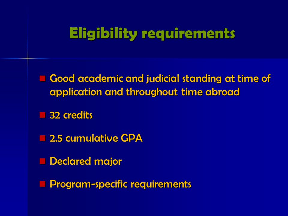 Eligibility requirements Good academic and judicial standing at time of application and throughout time abroad Good academic and judicial standing at time of application and throughout time abroad 32 credits 32 credits 2.5 cumulative GPA 2.5 cumulative GPA Declared major Declared major Program-specific requirements Program-specific requirements