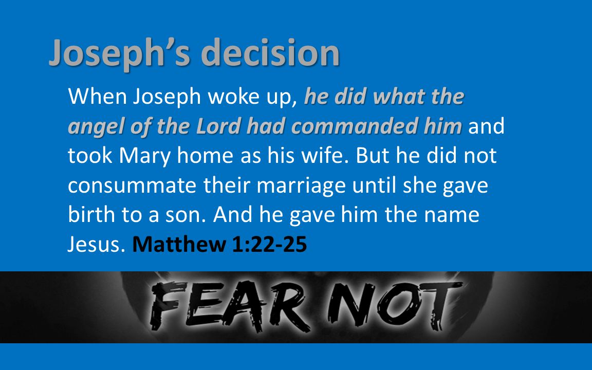 Joseph’s decision he did what the angel of the Lord had commanded him When Joseph woke up, he did what the angel of the Lord had commanded him and took Mary home as his wife.