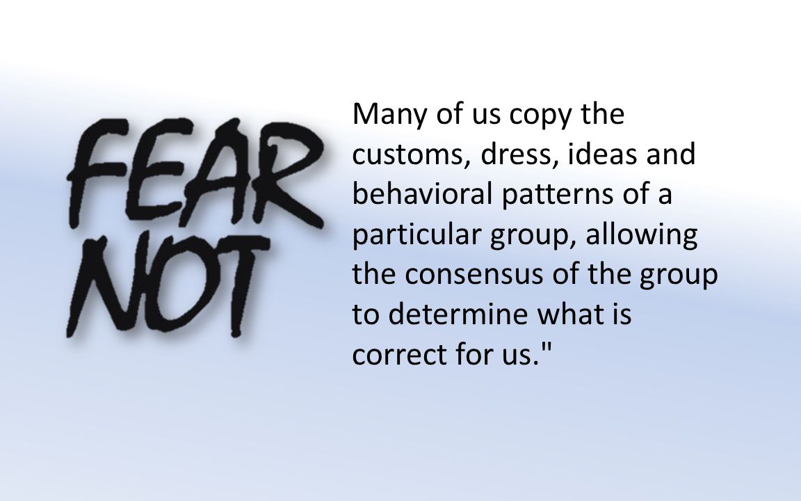Many of us copy the customs, dress, ideas and behavioral patterns of a particular group, allowing the consensus of the group to determine what is correct for us.