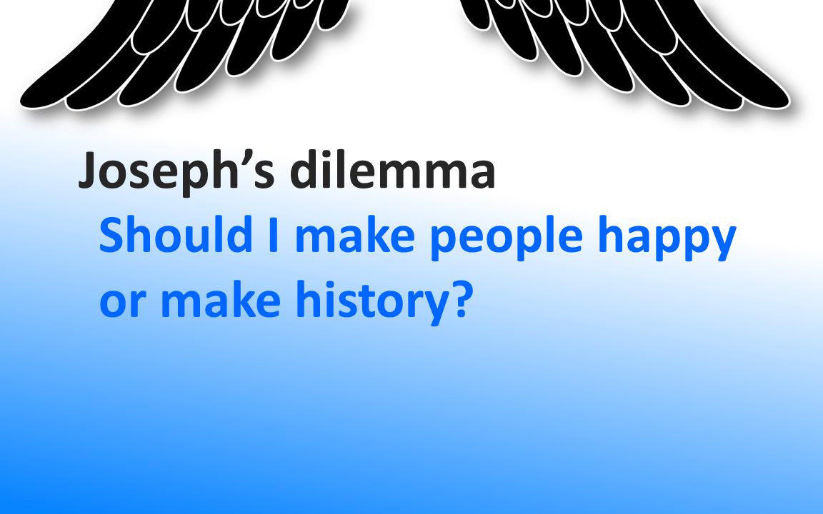Should I make people happy or make history Joseph’s dilemma