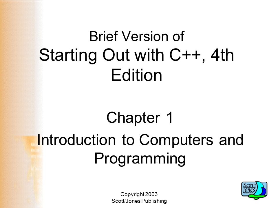 Copyright 2003 Scott/Jones Publishing Brief Version of Starting Out with C++, 4th Edition Chapter 1 Introduction to Computers and Programming