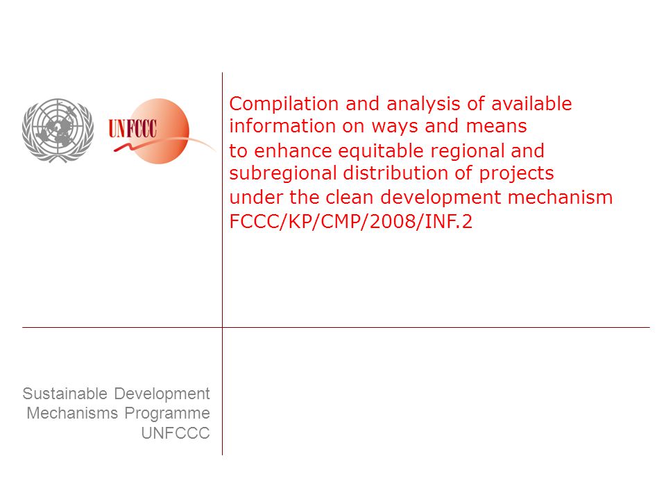 Compilation and analysis of available information on ways and means to enhance equitable regional and subregional distribution of projects under the clean development mechanism FCCC/KP/CMP/2008/INF.2 Sustainable Development Mechanisms Programme UNFCCC