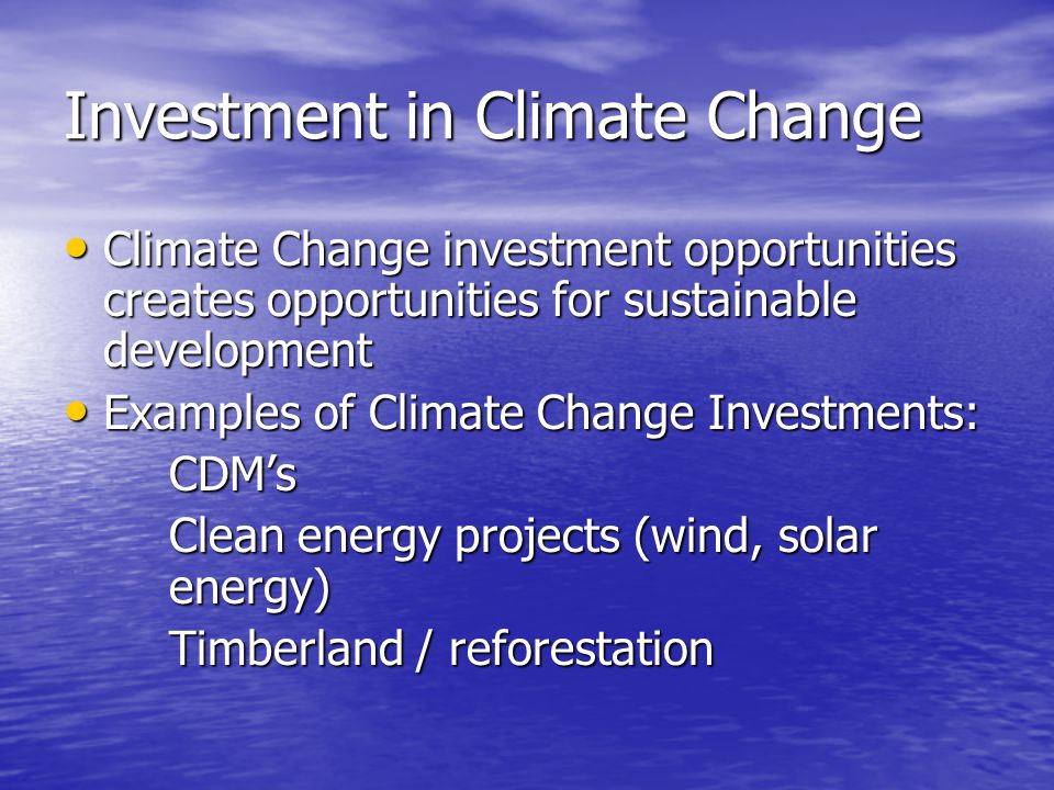 Investment in Climate Change Climate Change investment opportunities creates opportunities for sustainable development Climate Change investment opportunities creates opportunities for sustainable development Examples of Climate Change Investments: Examples of Climate Change Investments:CDM’s Clean energy projects (wind, solar energy) Timberland / reforestation