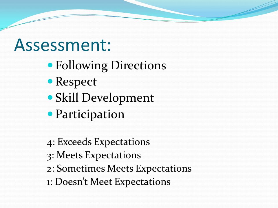 Assessment: Following Directions Respect Skill Development Participation 4: Exceeds Expectations 3: Meets Expectations 2: Sometimes Meets Expectations 1: Doesn’t Meet Expectations