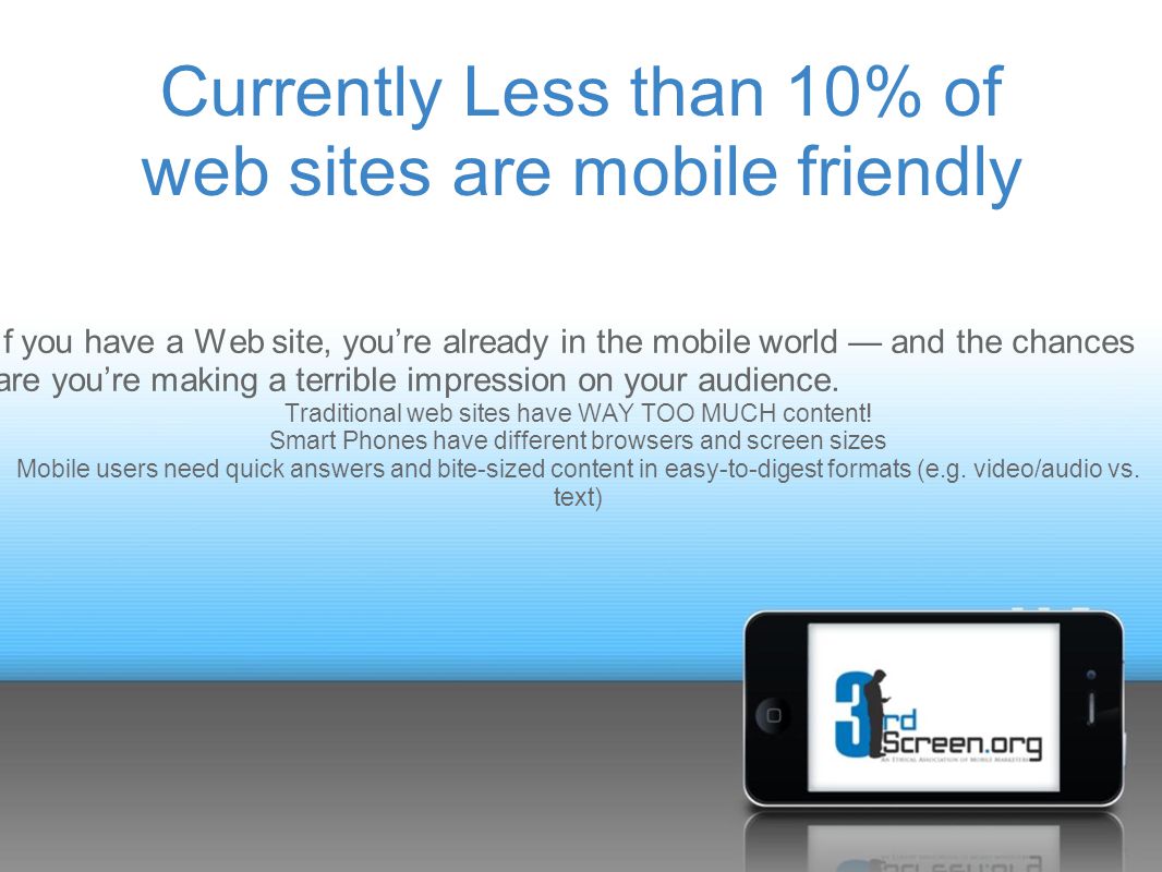 Currently Less than 10% of web sites are mobile friendly If you have a Web site, you’re already in the mobile world — and the chances are you’re making a terrible impression on your audience.