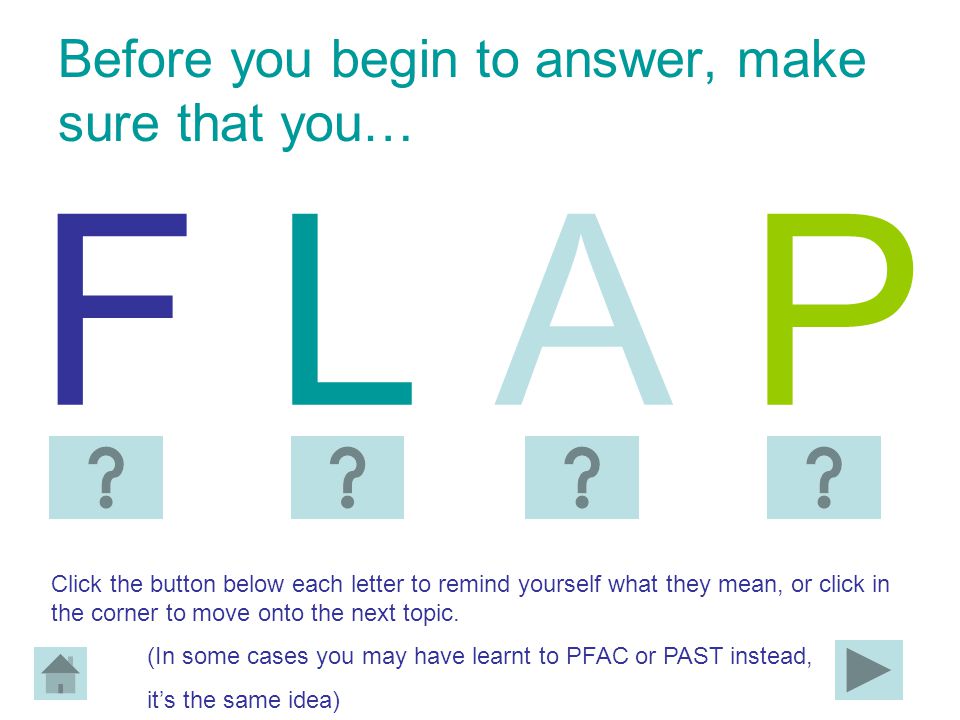 Before you begin to answer, make sure that you… F L A PF L A P Click the button below each letter to remind yourself what they mean, or click in the corner to move onto the next topic.