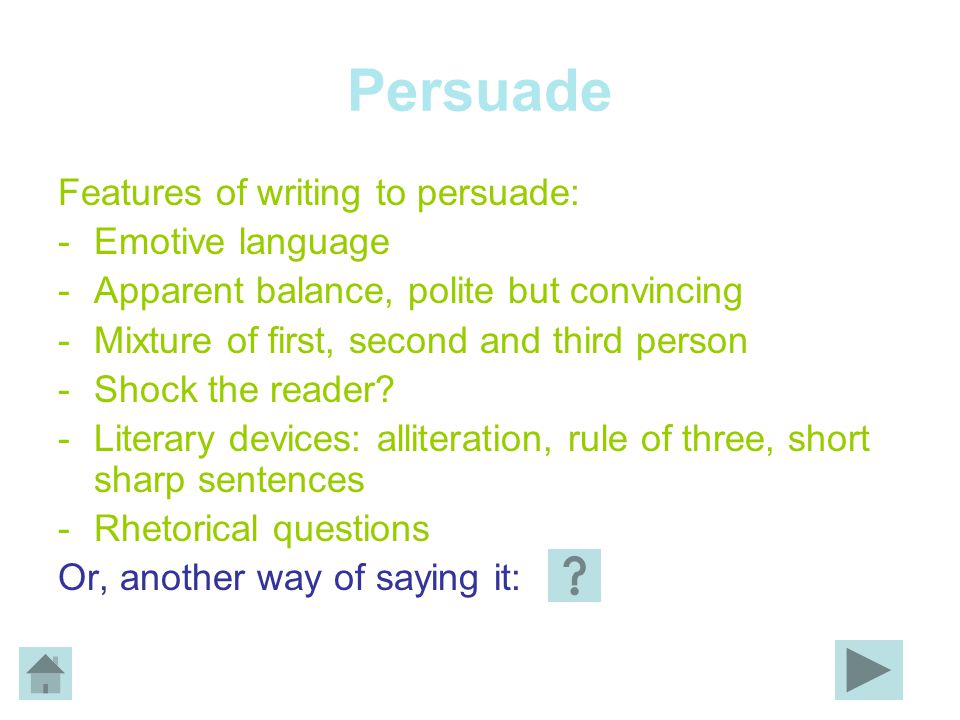 Persuade Features of writing to persuade: -Emotive language -Apparent balance, polite but convincing -Mixture of first, second and third person -Shock the reader.