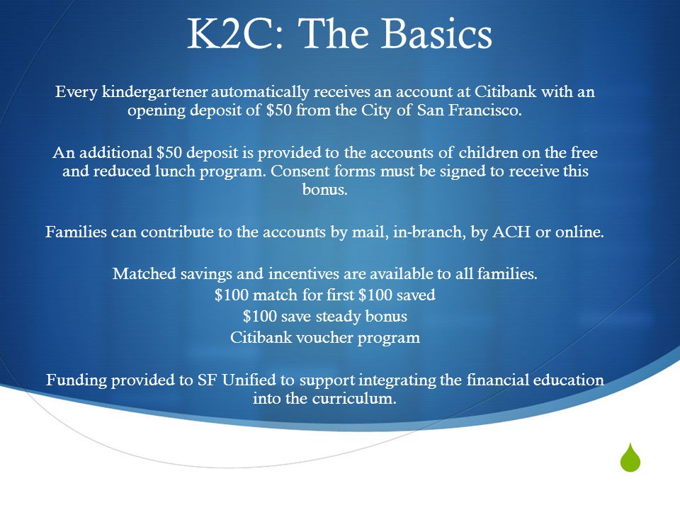  K2C: The Basics Every kindergartener automatically receives an account at Citibank with an opening deposit of $50 from the City of San Francisco.