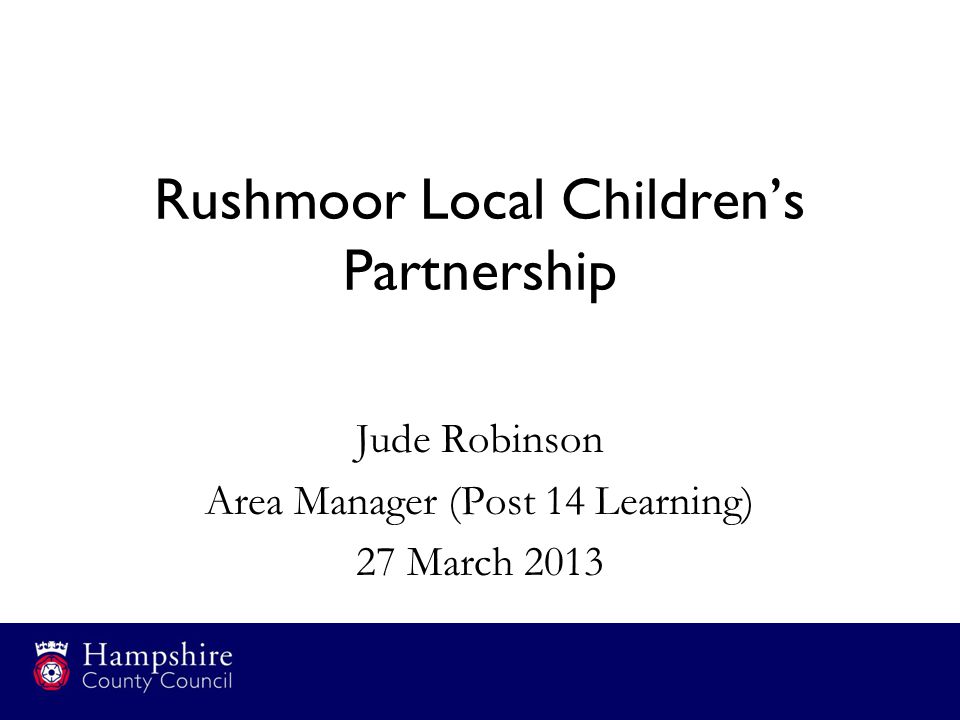 Rushmoor Local Children’s Partnership Jude Robinson Area Manager (Post 14 Learning) 27 March 2013