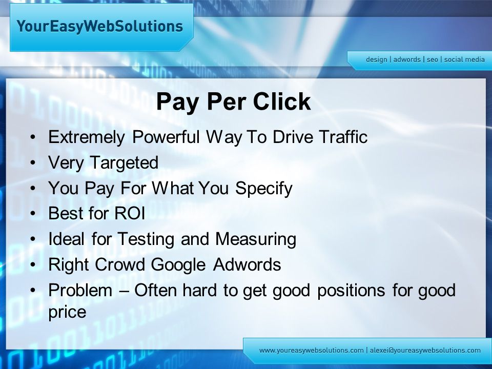 Pay Per Click Extremely Powerful Way To Drive Traffic Very Targeted You Pay For What You Specify Best for ROI Ideal for Testing and Measuring Right Crowd Google Adwords Problem – Often hard to get good positions for good price
