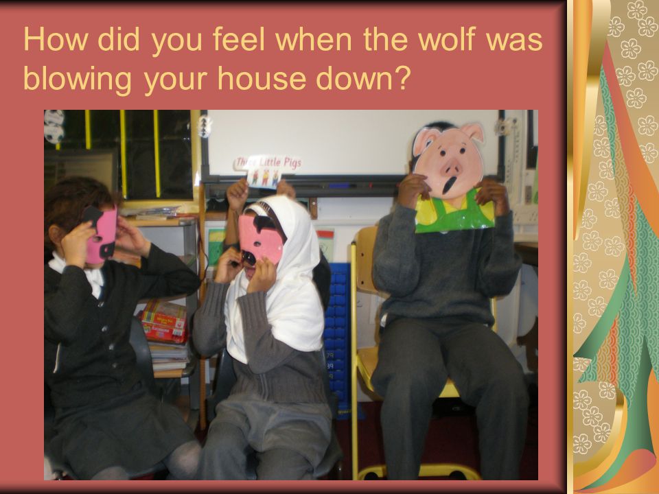 How did you feel when the wolf was blowing your house down