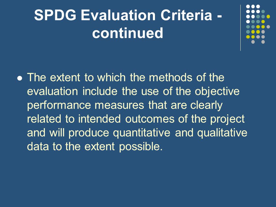 SPDG Evaluation Criteria The extent to which the methods of evaluation are thorough, feasible, and appropriate to the goals, objectives and outcomes of the proposed project.