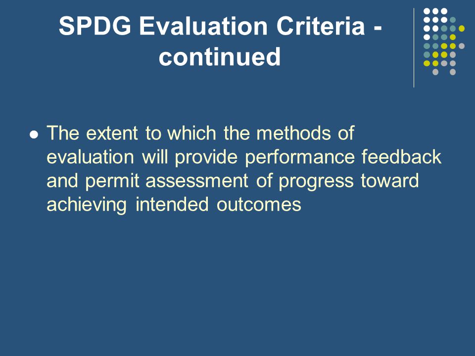 SPDG Evaluation Criteria - continued The extent to which the methods of the evaluation include the use of the objective performance measures that are clearly related to intended outcomes of the project and will produce quantitative and qualitative data to the extent possible.