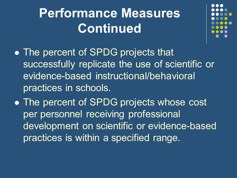 Performance Measures Continued In States with SPDG projects that have special education teacher retention as a goal, the Statewide percent of highly qualified special education teachers in State-identified professional disciplines (e.g., teachers of children with emotional disturbance, deafness, etc.), consistent with sections 602(a)(10) and 612(a)(14) of IDEA, who remain teaching after the first three years of employment.