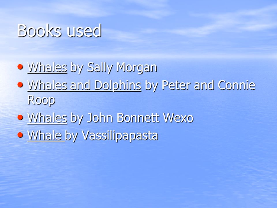 Books used Whales by Sally Morgan Whales by Sally Morgan Whales and Dolphins by Peter and Connie Roop Whales and Dolphins by Peter and Connie Roop Whales by John Bonnett Wexo Whales by John Bonnett Wexo Whale by Vassilipapasta Whale by Vassilipapasta