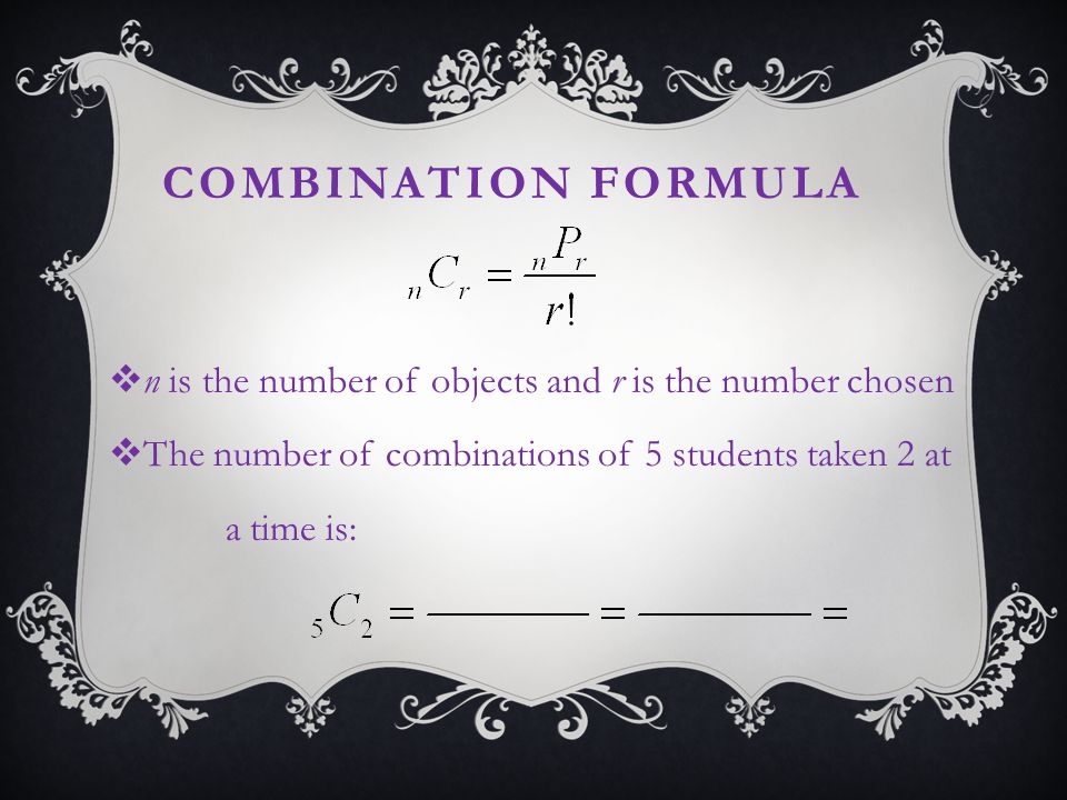 COMBINATION FORMULA  n is the number of objects and r is the number chosen  The number of combinations of 5 students taken 2 at a time is: