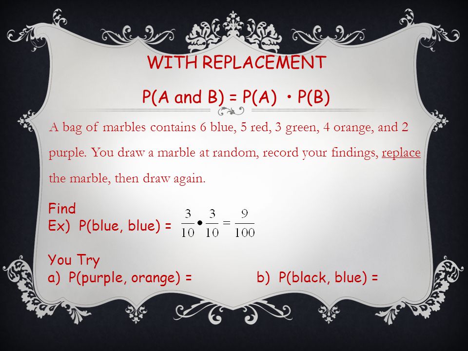 WITH REPLACEMENT P(A and B) = P(A) P(B) A bag of marbles contains 6 blue, 5 red, 3 green, 4 orange, and 2 purple.