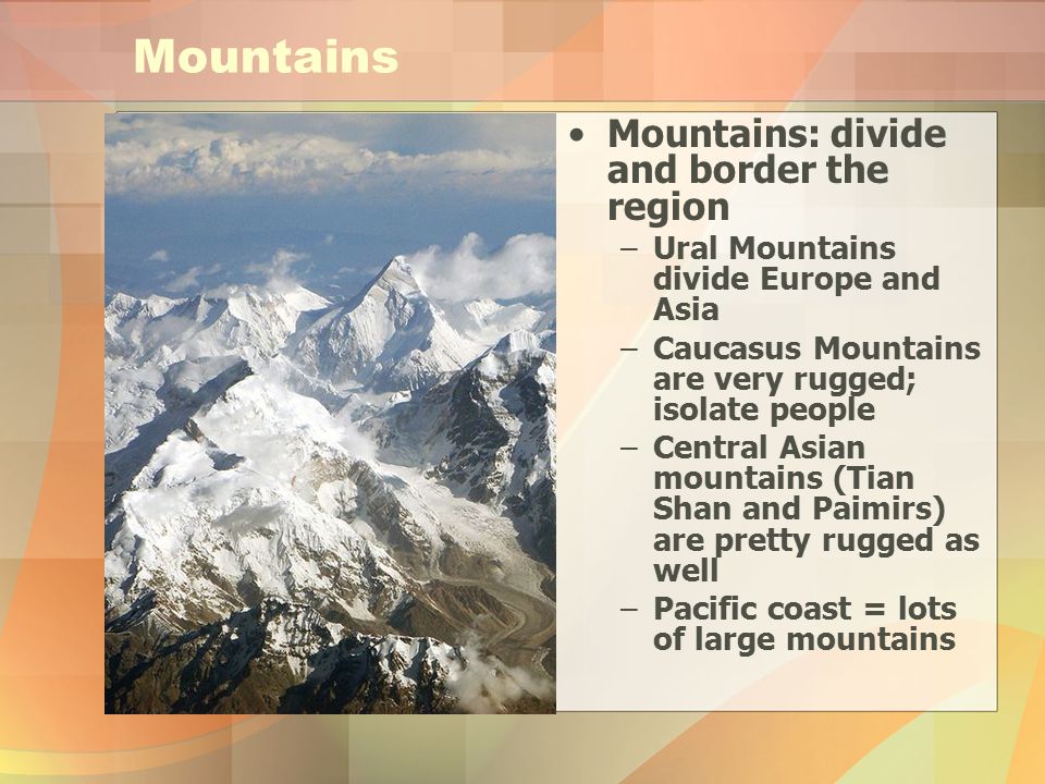 Mountains Mountains: divide and border the region –Ural Mountains divide Europe and Asia –Caucasus Mountains are very rugged; isolate people –Central Asian mountains (Tian Shan and Paimirs) are pretty rugged as well –Pacific coast = lots of large mountains