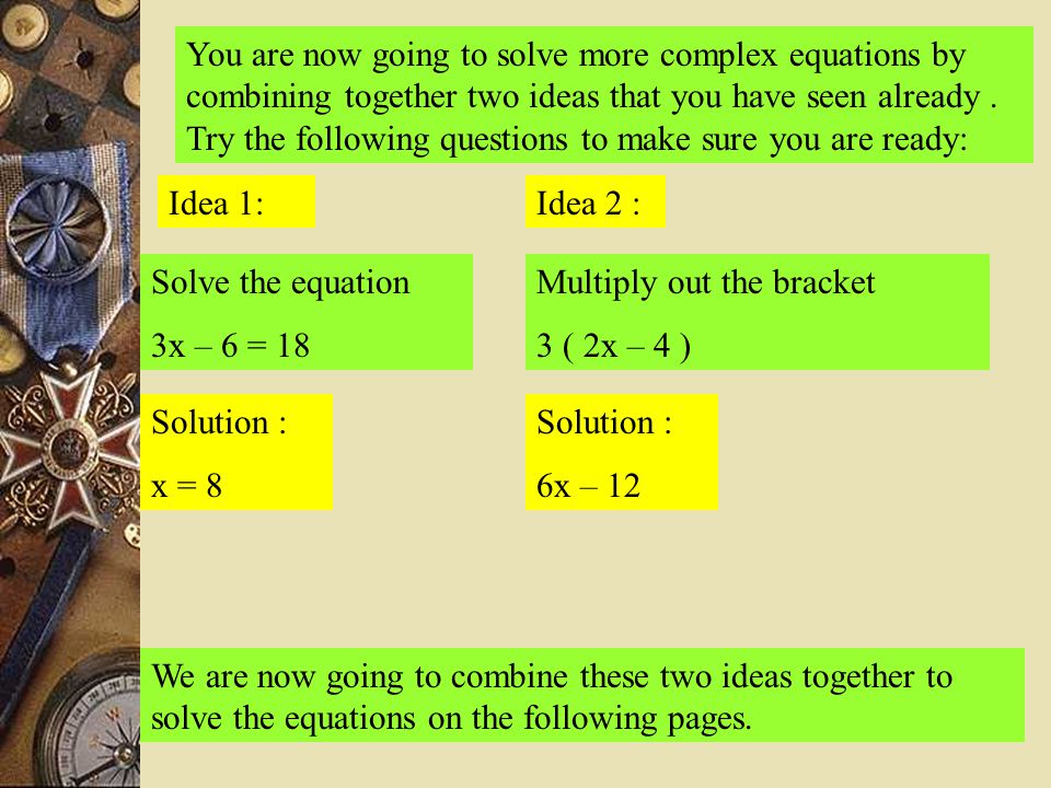 You are now going to solve more complex equations by combining together two ideas that you have seen already.
