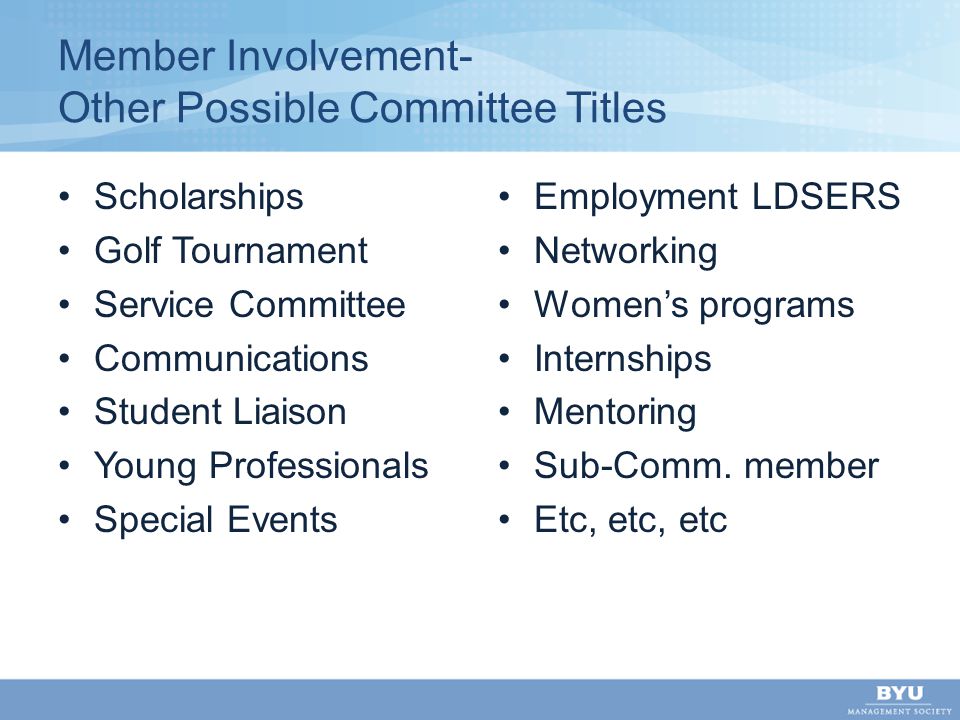 Member Involvement- Other Possible Committee Titles Scholarships Golf Tournament Service Committee Communications Student Liaison Young Professionals Special Events Employment LDSERS Networking Women’s programs Internships Mentoring Sub-Comm.