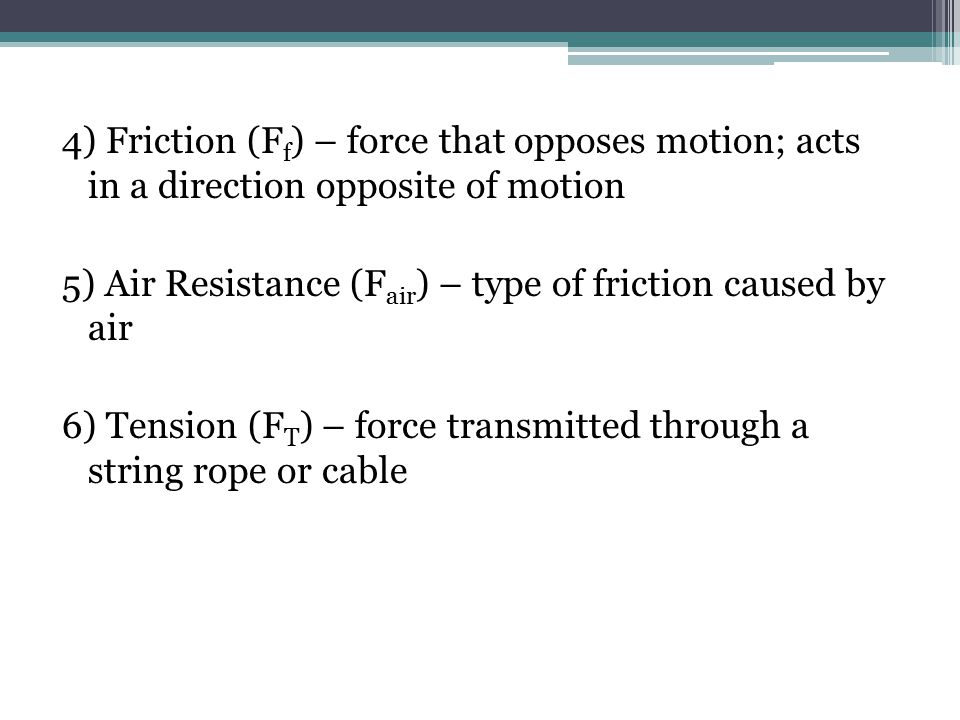 4) Friction (F f ) – force that opposes motion; acts in a direction opposite of motion 5) Air Resistance (F air ) – type of friction caused by air 6) Tension (F T ) – force transmitted through a string rope or cable