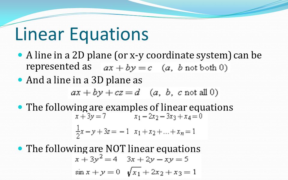 Linear Equations A line in a 2D plane (or x-y coordinate system) can be represented as And a line in a 3D plane as The following are examples of linear equations The following are NOT linear equations