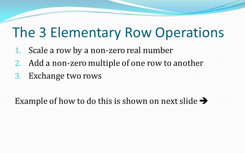 The 3 Elementary Row Operations 1. Scale a row by a non-zero real number 2.