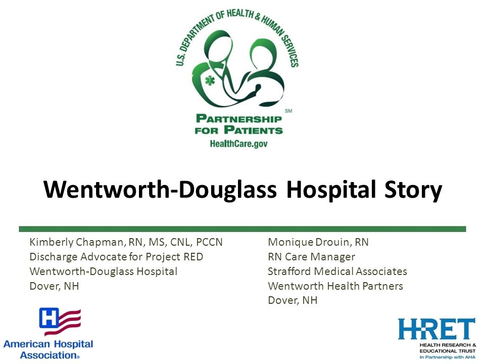 Wentworth-Douglass Hospital Story Kimberly Chapman, RN, MS, CNL, PCCN Discharge Advocate for Project RED Wentworth-Douglass Hospital Dover, NH Monique Drouin, RN RN Care Manager Strafford Medical Associates Wentworth Health Partners Dover, NH