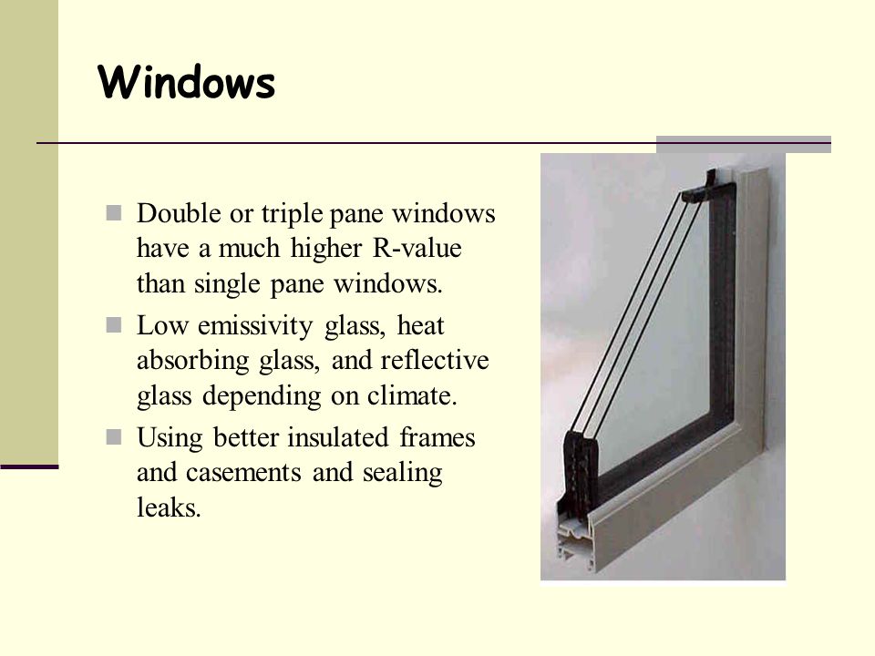 Windows Double or triple pane windows have a much higher R-value than single pane windows.