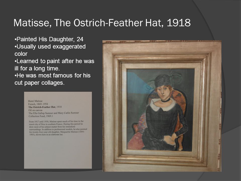 Matisse, The Ostrich-Feather Hat, 1918 Painted His Daughter, 24 Usually used exaggerated color Learned to paint after he was ill for a long time.